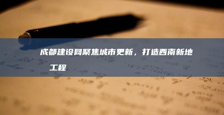 成都建设网：聚焦城市更新，打造西南新地标工程