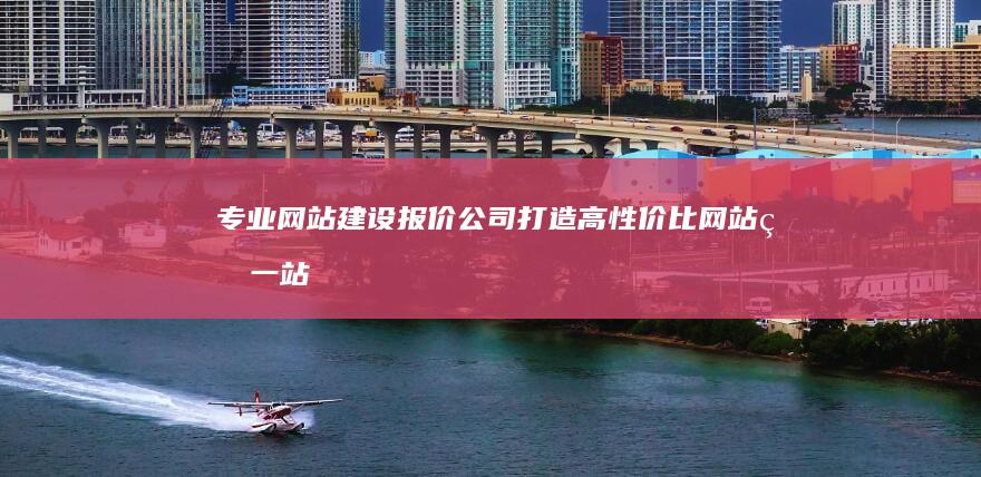 专业网站建设报价公司：打造高性价比网站的一站式服务