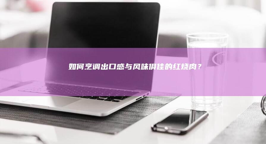 如何烹调出口感与风味俱佳的红烧肉？